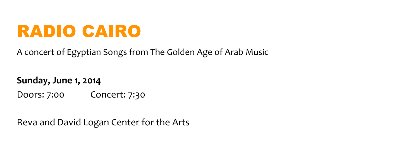 RADIO CAIRO A concert of Egyptian Songs from The Golden Age of Arab Music  Sunday, June 1, 2014
Doors: 7:00            Concert: 7:30

Reva and David Logan Center for the Arts
Click here for more information
